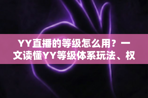 YY直播的等级怎么用？一文读懂YY等级体系玩法、权益与升级全攻略