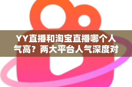YY直播和淘宝直播哪个人气高?两大平台人气深度对比全解析 YY直播和淘宝直播哪个人气高?两大平台人气深度对比全解析