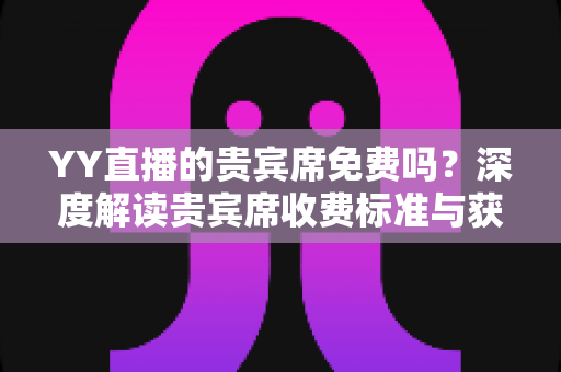 YY直播的贵宾席免费吗？深度解读贵宾席收费标准与获取技巧全攻略