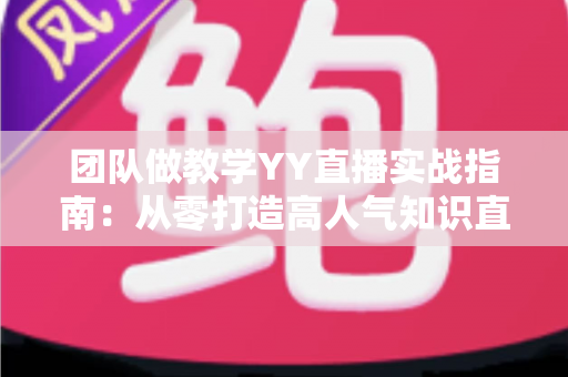 团队做教学YY直播实战指南：从零打造高人气知识直播间的完整方案