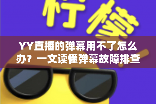 YY直播的弹幕用不了怎么办?一文读懂弹幕故障排查与修复全攻略 YY直播的弹幕用不了怎么办?一文读懂弹幕故障排查与修复全攻略