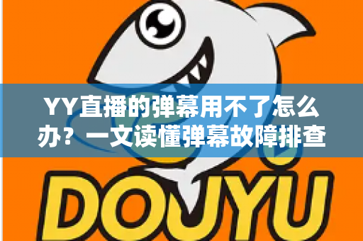 YY直播的弹幕用不了怎么办？一文读懂弹幕故障排查与修复全攻略