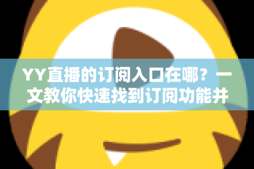 YY直播的订阅入口在哪?一文教你快速找到订阅功能并解锁专属福利 YY直播的订阅入口在哪?一文教你快速找到订阅功能并解锁专属福利