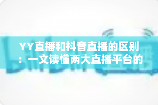 YY直播和抖音直播的区别：一文读懂两大直播平台的核心差异与选择指南