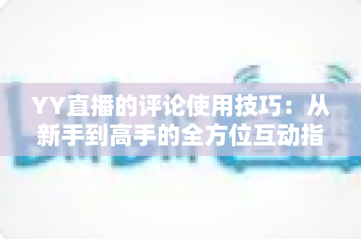 YY直播的评论使用技巧：从新手到高手的全方位互动指南