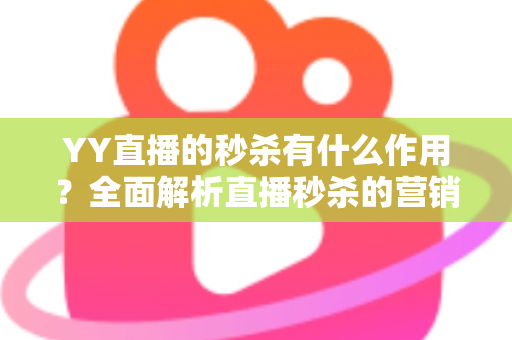 YY直播的秒杀有什么作用?全面解析直播秒杀的营销价值与实战功能 YY直播的秒杀有什么作用?全面解析直播秒杀的营销价值与实战功能