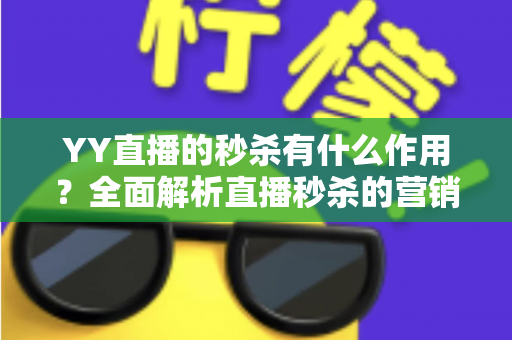YY直播的秒杀有什么作用？全面解析直播秒杀的营销价值与实战功能