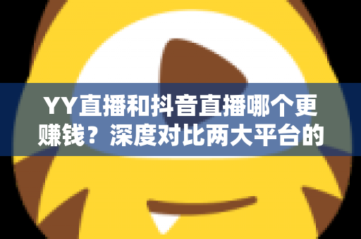 YY直播和抖音直播哪个更赚钱？深度对比两大平台的收入差距与变现攻略
