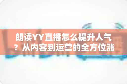 朗读YY直播怎么提升人气？从内容到运营的全方位涨粉实战指南
