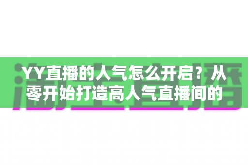 YY直播的人气怎么开启？从零开始打造高人气直播间的完整攻略