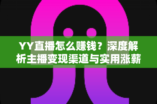 YY直播怎么赚钱?深度解析主播变现渠道与实用涨薪攻略 YY直播怎么赚钱?深度解析主播变现渠道与实用涨薪攻略