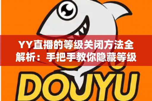 YY直播的等级关闭方法全解析:手把手教你隐藏等级标识,找回清净私密的直播体验 YY直播的等级关闭方法全解析:手把手教你隐藏等级标识,找回清净私密的直播体验