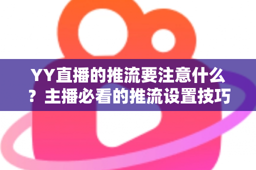 YY直播的推流要注意什么?主播必看的推流设置技巧、参数优化与常见问题避坑全指南 YY直播的推流要注意什么?主播必看的推流设置技巧、参数优化与常见问题避坑全指南