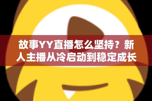 故事YY直播怎么坚持?新人主播从冷启动到稳定成长的实战心法与常见问题全解析 故事YY直播怎么坚持?新人主播从冷启动到稳定成长的实战心法与常见问题全解析