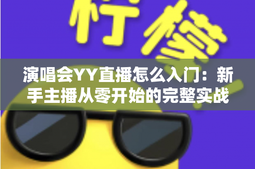演唱会YY直播怎么入门：新手主播从零开始的完整实战指南