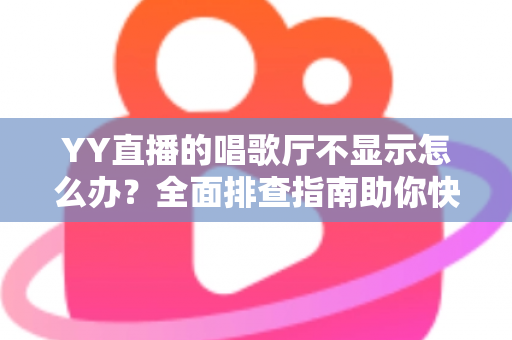 YY直播的唱歌厅不显示怎么办？全面排查指南助你快速恢复K歌体验