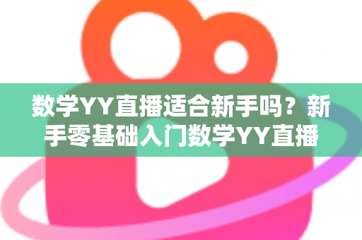 数学YY直播适合新手吗？新手零基础入门数学YY直播的优势分析与高效学习全指南