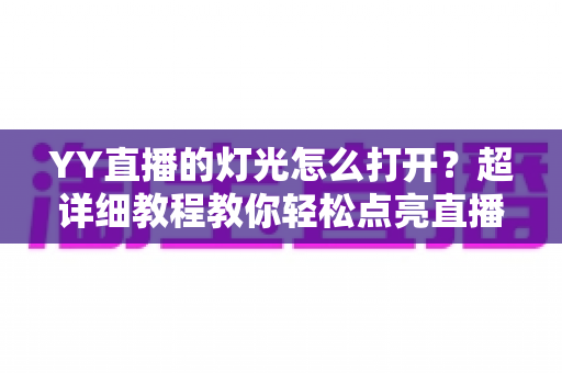 YY直播的灯光怎么打开？超详细教程教你轻松点亮直播间互动氛围