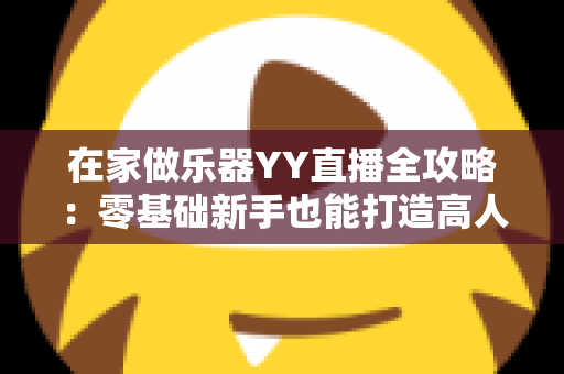 在家做乐器YY直播全攻略：零基础新手也能打造高人气手工音乐直播间