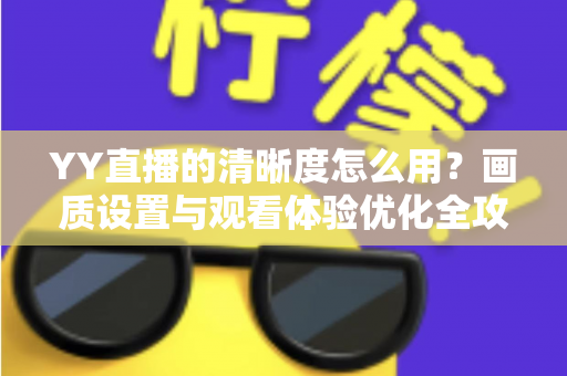 YY直播的清晰度怎么用？画质设置与观看体验优化全攻略