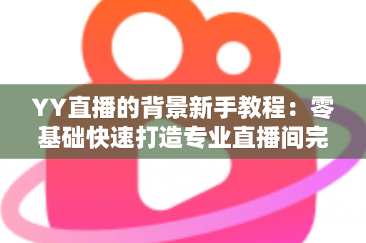 YY直播的背景新手教程:零基础快速打造专业直播间完整指南 YY直播的背景新手教程:零基础快速打造专业直播间完整指南