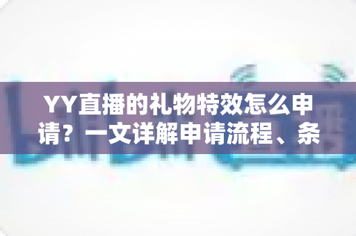 YY直播的礼物特效怎么申请？一文详解申请流程、条件与实用技巧