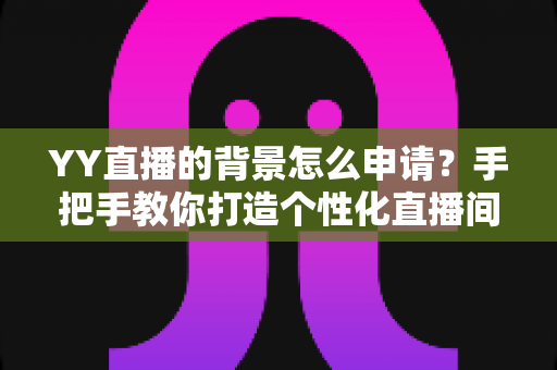 YY直播的背景怎么申请？手把手教你打造个性化直播间背景的完整攻略