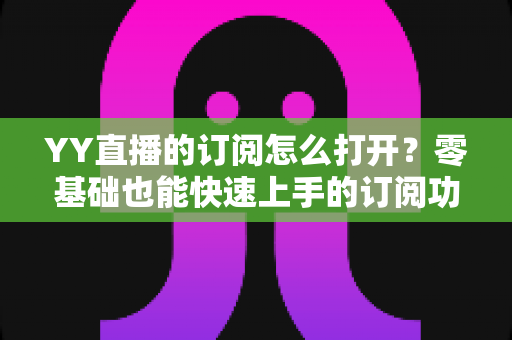 YY直播的订阅怎么打开？零基础也能快速上手的订阅功能开启全攻略