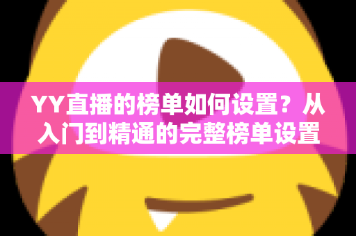 YY直播的榜单如何设置？从入门到精通的完整榜单设置指南与运营秘籍