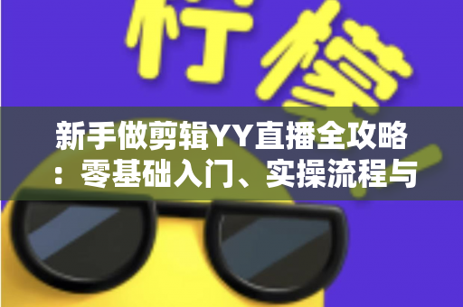 新手做剪辑YY直播全攻略：零基础入门、实操流程与变现技巧一文讲透