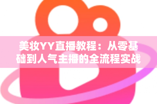 美妆YY直播教程：从零基础到人气主播的全流程实战攻略