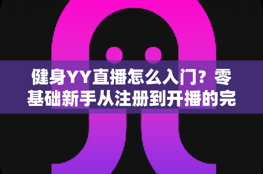 健身YY直播怎么入门？零基础新手从注册到开播的完整实战指南