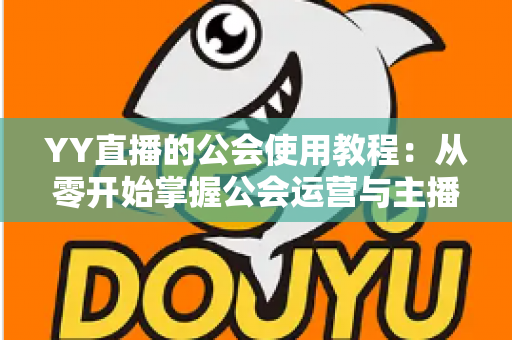 YY直播的公会使用教程：从零开始掌握公会运营与主播成长全攻略