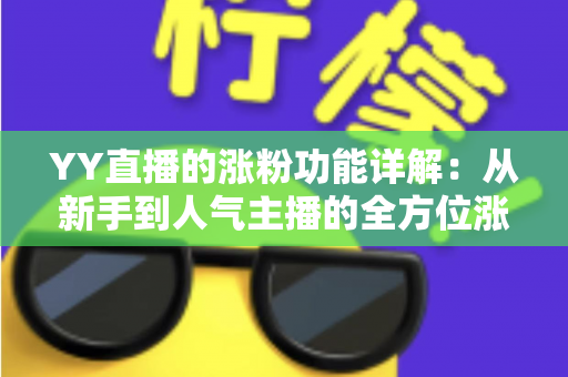 YY直播的涨粉功能详解：从新手到人气主播的全方位涨粉指南