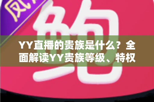 YY直播的贵族是什么？全面解读YY贵族等级、特权与理性消费指南