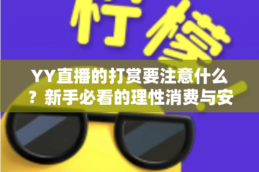 YY直播的打赏要注意什么？新手必看的理性消费与安全指南