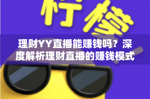 理财YY直播能赚钱吗？深度解析理财直播的赚钱模式、真实收入与避坑指南