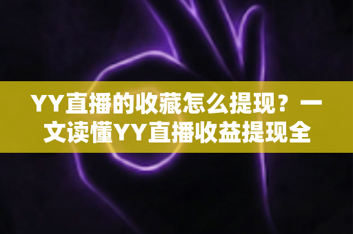 YY直播的收藏怎么提现?一文读懂YY直播收益提现全流程与实操技巧 YY直播的收藏怎么提现?一文读懂YY直播收益提现全流程与实操技巧