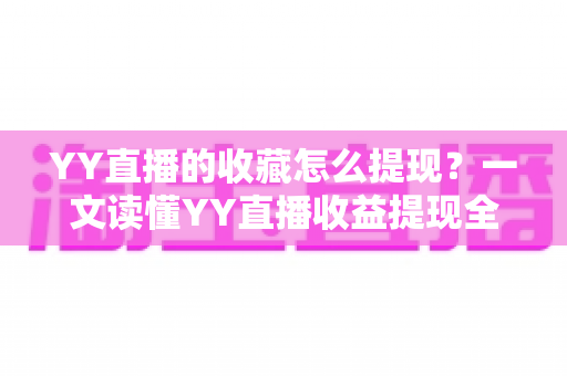 YY直播的收藏怎么提现？一文读懂YY直播收益提现全流程与实操技巧