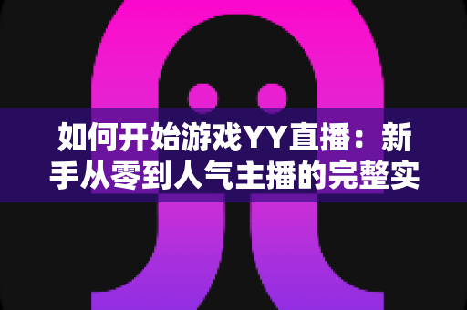 如何开始游戏YY直播：新手从零到人气主播的完整实战指南