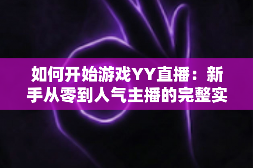 如何开始游戏YY直播：新手从零到人气主播的完整实战指南