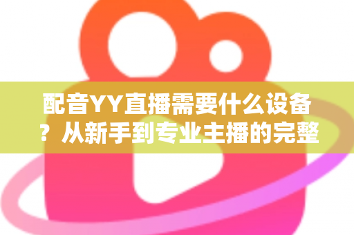 配音YY直播需要什么设备？从新手到专业主播的完整设备配置攻略