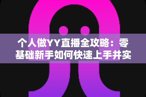 个人做YY直播全攻略：零基础新手如何快速上手并实现稳定变现