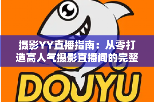 摄影YY直播指南：从零打造高人气摄影直播间的完整攻略