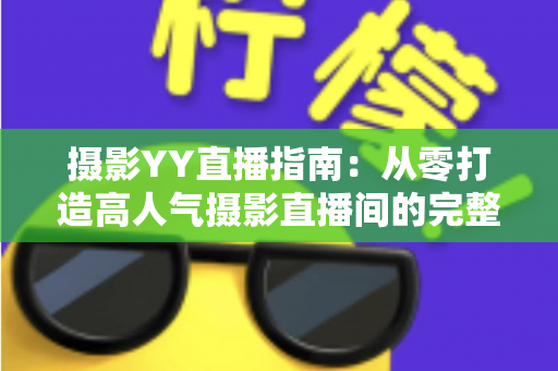 摄影YY直播指南：从零打造高人气摄影直播间的完整攻略
