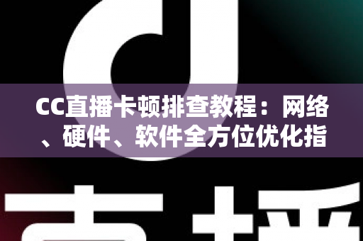 CC直播卡顿排查教程：网络、硬件、软件全方位优化指南，告别卡顿流畅看播