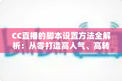 CC直播的脚本设置方法全解析:从零打造高人气、高转化直播流程的实用指南 CC直播的脚本设置方法全解析:从零打造高人气、高转化直播流程的实用指南