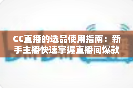 CC直播的选品使用指南:新手主播快速掌握直播间爆款选品的实战方法与核心技巧 CC直播的选品使用指南:新手主播快速掌握直播间爆款选品的实战方法与核心技巧