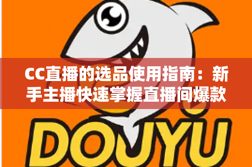CC直播的选品使用指南：新手主播快速掌握直播间爆款选品的实战方法与核心技巧