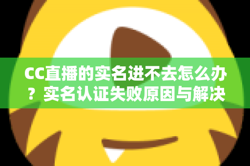 CC直播的实名进不去怎么办？实名认证失败原因与解决方法全攻略